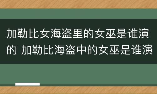 加勒比女海盗里的女巫是谁演的 加勒比海盗中的女巫是谁演的