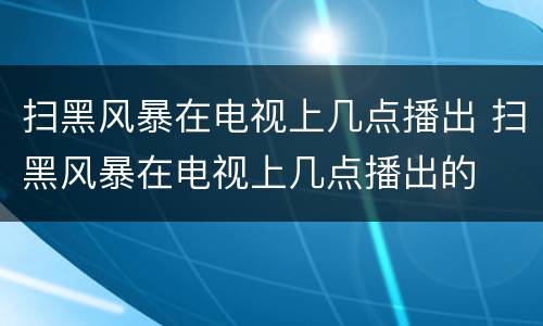 扫黑风暴在电视上几点播出 扫黑风暴在电视上几点播出的