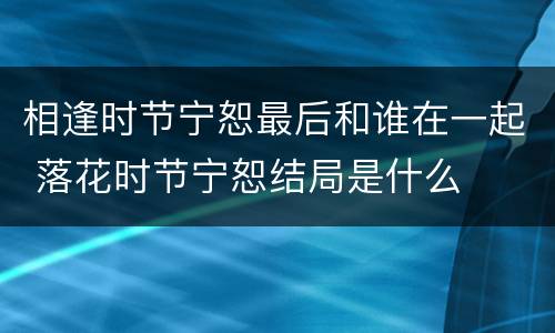 相逢时节宁恕最后和谁在一起 落花时节宁恕结局是什么