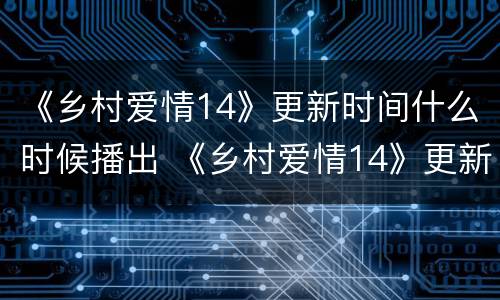 《乡村爱情14》更新时间什么时候播出 《乡村爱情14》更新时间什么时候播出的