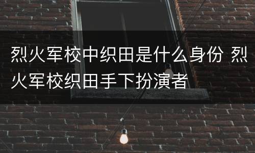 烈火军校中织田是什么身份 烈火军校织田手下扮演者