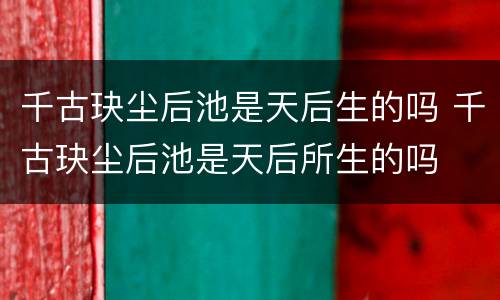 千古玦尘后池是天后生的吗 千古玦尘后池是天后所生的吗