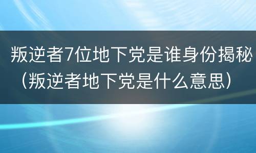 叛逆者7位地下党是谁身份揭秘（叛逆者地下党是什么意思）