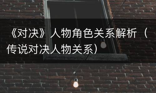《对决》人物角色关系解析（传说对决人物关系）