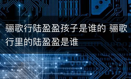 骊歌行陆盈盈孩子是谁的 骊歌行里的陆盈盈是谁