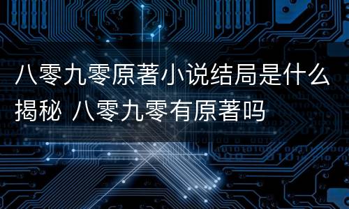 八零九零原著小说结局是什么揭秘 八零九零有原著吗