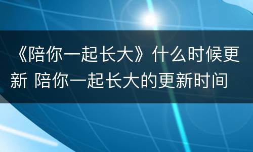 《陪你一起长大》什么时候更新 陪你一起长大的更新时间
