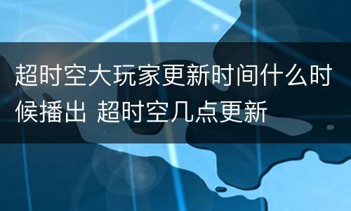 超时空大玩家更新时间什么时候播出 超时空几点更新
