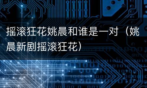 摇滚狂花姚晨和谁是一对（姚晨新剧摇滚狂花）
