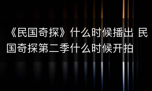 《民国奇探》什么时候播出 民国奇探第二季什么时候开拍