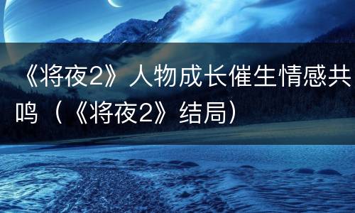 《将夜2》人物成长催生情感共鸣（《将夜2》结局）