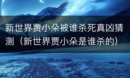新世界贾小朵被谁杀死真凶猜测（新世界贾小朵是谁杀的）