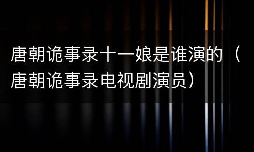 唐朝诡事录十一娘是谁演的（唐朝诡事录电视剧演员）