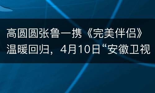 高圆圆张鲁一携《完美伴侣》温暖回归，4月10日“安徽卫视”播出！