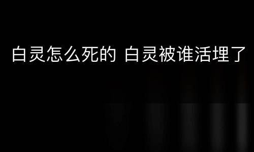 白灵怎么死的 白灵被谁活埋了