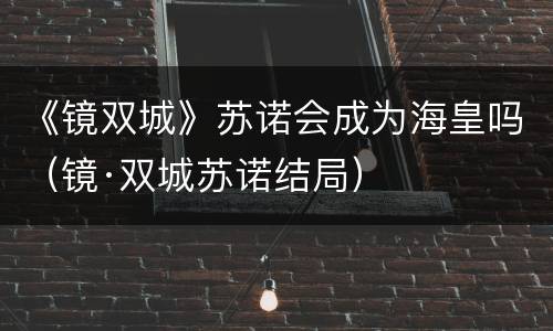 《镜双城》苏诺会成为海皇吗（镜·双城苏诺结局）