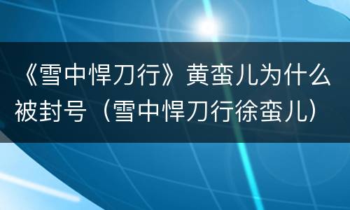 《雪中悍刀行》黄蛮儿为什么被封号（雪中悍刀行徐蛮儿）