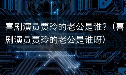 喜剧演员贾玲的老公是谁?（喜剧演员贾玲的老公是谁呀）