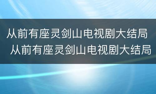 从前有座灵剑山电视剧大结局 从前有座灵剑山电视剧大结局王陆爱上王舞