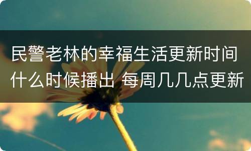 民警老林的幸福生活更新时间什么时候播出 每周几几点更新几集