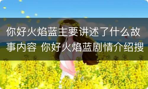 你好火焰蓝主要讲述了什么故事内容 你好火焰蓝剧情介绍搜视网