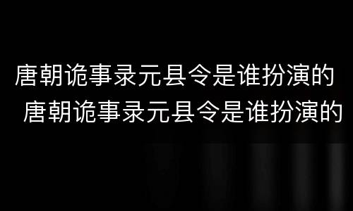 唐朝诡事录元县令是谁扮演的 唐朝诡事录元县令是谁扮演的