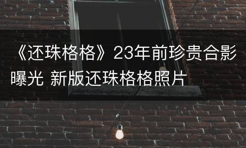 《还珠格格》23年前珍贵合影曝光 新版还珠格格照片