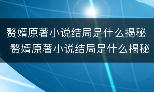 赘婿原著小说结局是什么揭秘 赘婿原著小说结局是什么揭秘的