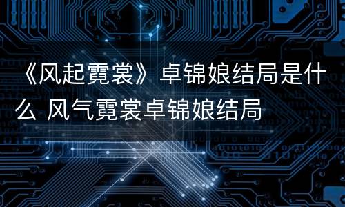《风起霓裳》卓锦娘结局是什么 风气霓裳卓锦娘结局