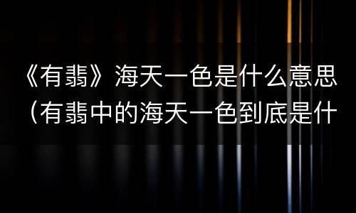 《有翡》海天一色是什么意思（有翡中的海天一色到底是什么）