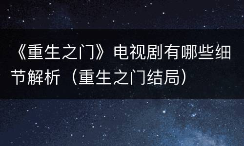《重生之门》电视剧有哪些细节解析（重生之门结局）