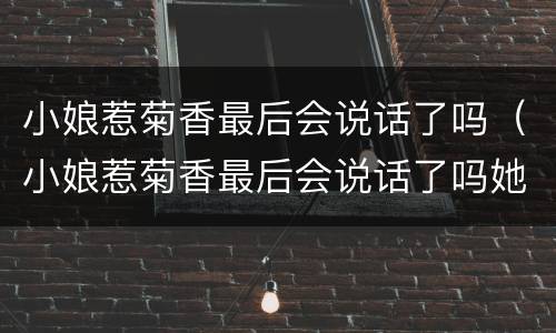 小娘惹菊香最后会说话了吗（小娘惹菊香最后会说话了吗她一直都是聋哑人）