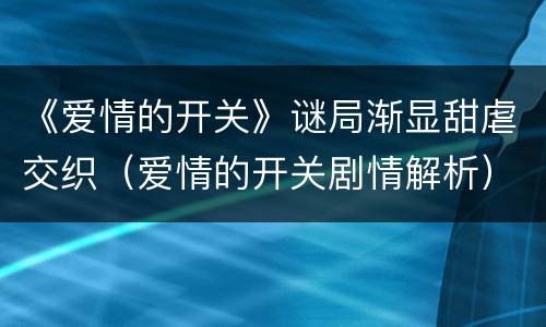 《爱情的开关》谜局渐显甜虐交织（爱情的开关剧情解析）
