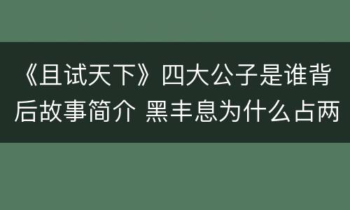 《且试天下》四大公子是谁背后故事简介 黑丰息为什么占两席