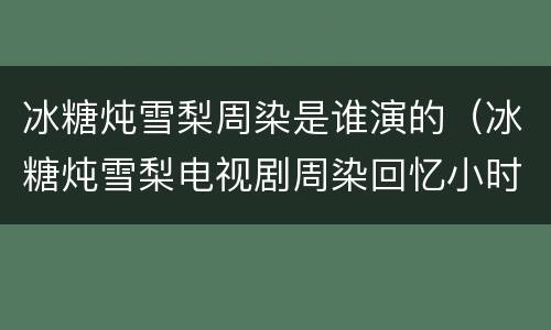 冰糖炖雪梨周染是谁演的（冰糖炖雪梨电视剧周染回忆小时候）