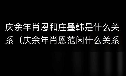 庆余年肖恩和庄墨韩是什么关系（庆余年肖恩范闲什么关系）