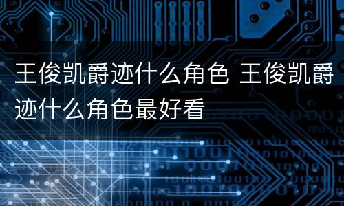 王俊凯爵迹什么角色 王俊凯爵迹什么角色最好看