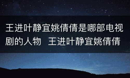 王进叶静宜姚倩倩是哪部电视剧的人物  王进叶静宜姚倩倩是什么电视剧的人物