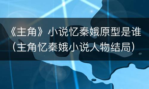 《主角》小说忆秦娥原型是谁（主角忆秦娥小说人物结局）