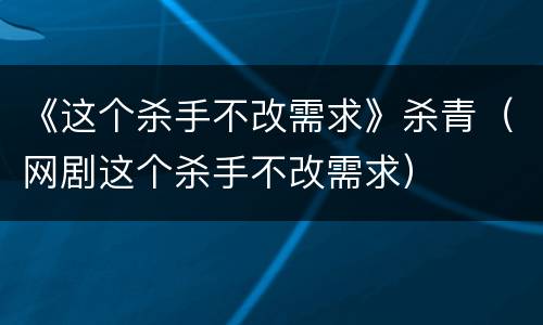 《这个杀手不改需求》杀青（网剧这个杀手不改需求）