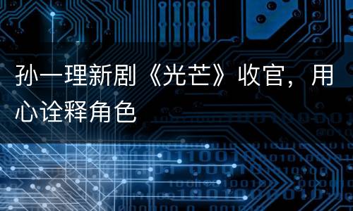 孙一理新剧《光芒》收官，用心诠释角色