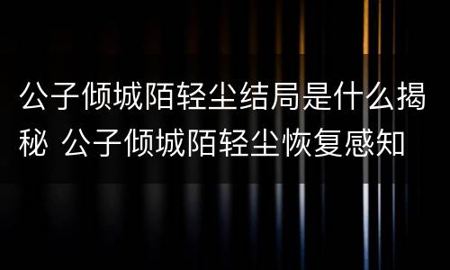 公子倾城陌轻尘结局是什么揭秘 公子倾城陌轻尘恢复感知