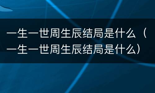 一生一世周生辰结局是什么（一生一世周生辰结局是什么）