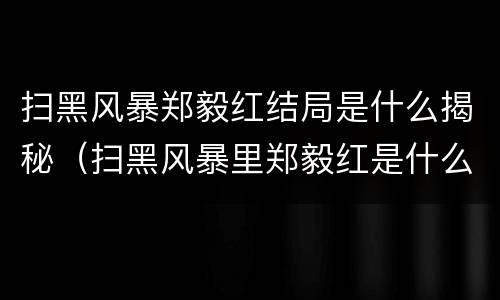 扫黑风暴郑毅红结局是什么揭秘（扫黑风暴里郑毅红是什么身份）