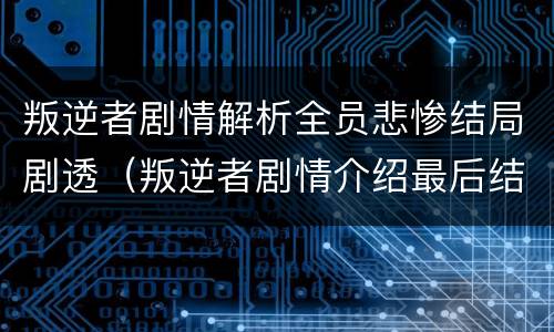 叛逆者剧情解析全员悲惨结局剧透（叛逆者剧情介绍最后结局）