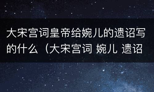 大宋宫词皇帝给婉儿的遗诏写的什么（大宋宫词 婉儿 遗诏）