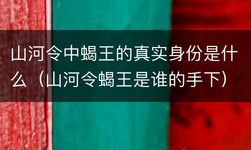 山河令中蝎王的真实身份是什么（山河令蝎王是谁的手下）
