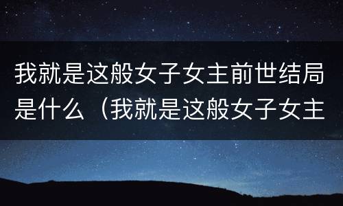 我就是这般女子女主前世结局是什么（我就是这般女子女主身世）
