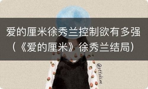 爱的厘米徐秀兰控制欲有多强（《爱的厘米》徐秀兰结局）