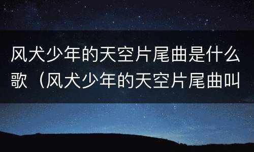 风犬少年的天空片尾曲是什么歌（风犬少年的天空片尾曲叫什么）